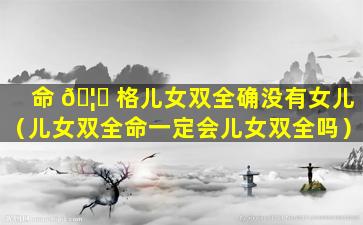 命 🦁 格儿女双全确没有女儿（儿女双全命一定会儿女双全吗）